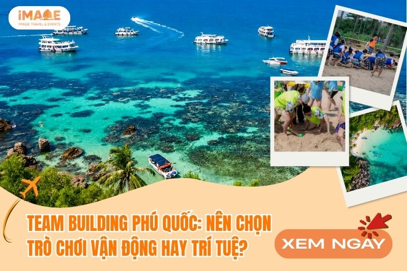 TEAM BUILDING PHÚ QUỐC: NÊN BÙNG NỔ VỚI VẬN ĐỘNG HAY ĐẤU TRÍ KỊCH TÍNH?